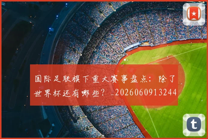 国际足联旗下重大赛事盘点：除了世界杯还有哪些？_20260609132440