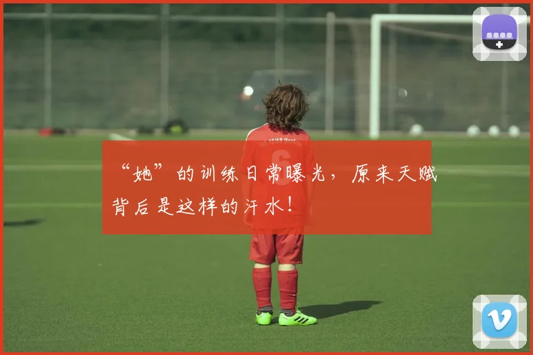 “她”的训练日常曝光，原来天赋背后是这样的汗水！