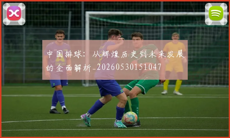 中国排球：从辉煌历史到未来发展的全面解析_20260530151047