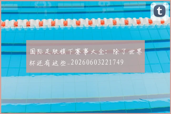 国际足联旗下赛事大全：除了世界杯还有这些_20260603221749