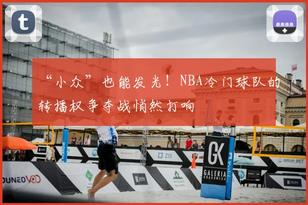 “小众”也能发光！NBA冷门球队的转播权争夺战悄然打响