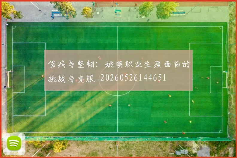 伤病与坚韧：姚明职业生涯面临的挑战与克服_20260526144651