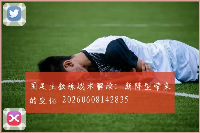 国足主教练战术解读：新阵型带来的变化_20260608142835