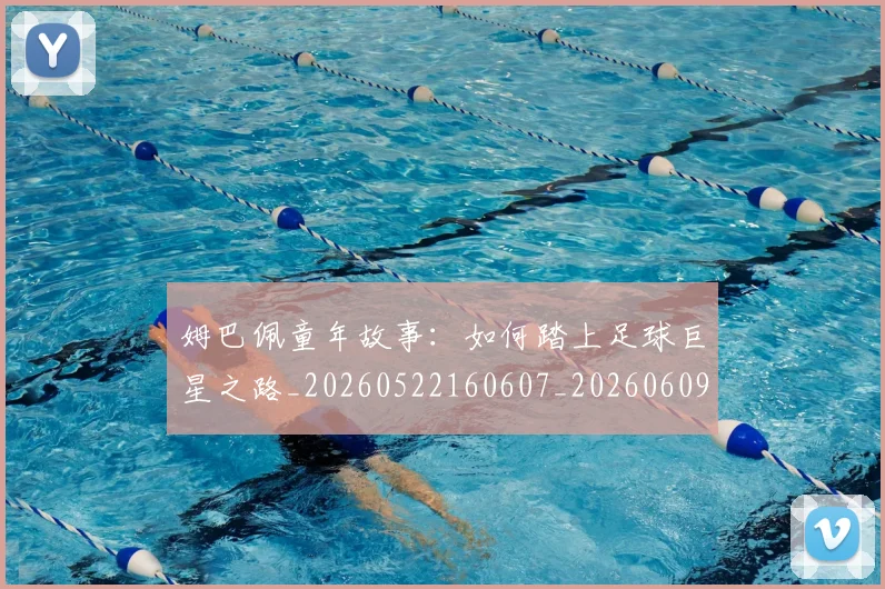 姆巴佩童年故事:如何踏上足球巨星之路_20260522160607_20260609132827