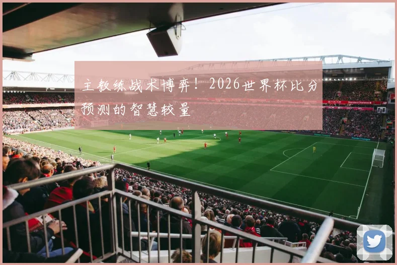 主教练战术博弈!2026世界杯比分预测的智慧较量