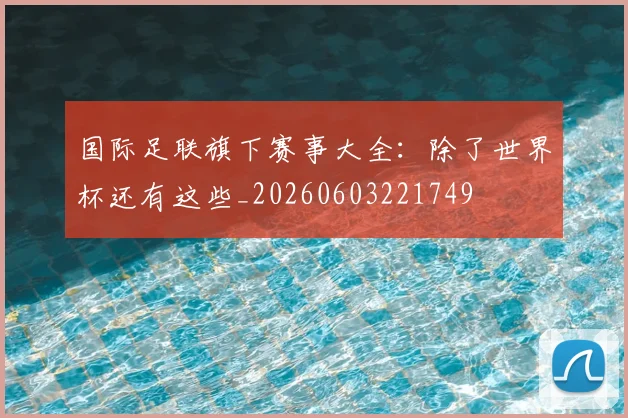 国际足联旗下赛事大全:除了世界杯还有这些_20260603221749