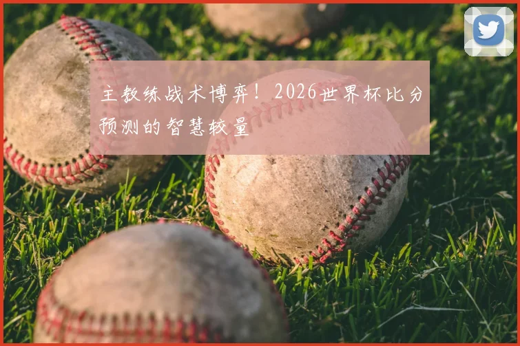 主教练战术博弈！2026世界杯比分预测的智慧较量