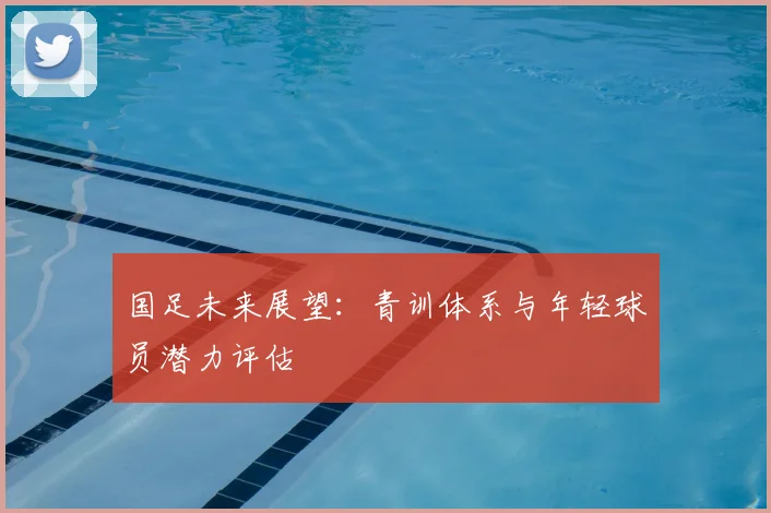 国足未来展望:青训体系与年轻球员潜力评估