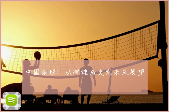 中国排球：从辉煌历史到未来展望