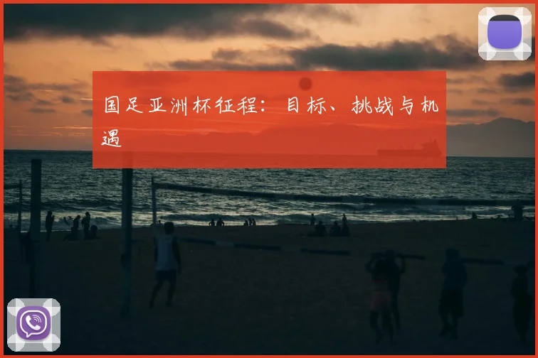 国足亚洲杯征程：目标、挑战与机遇