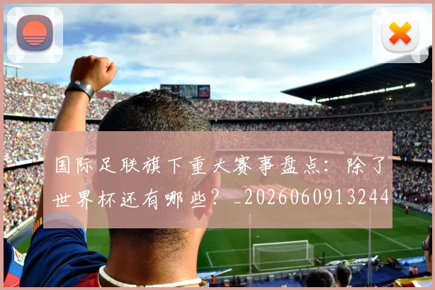 国际足联旗下重大赛事盘点:除了世界杯还有哪些?_20260609132440