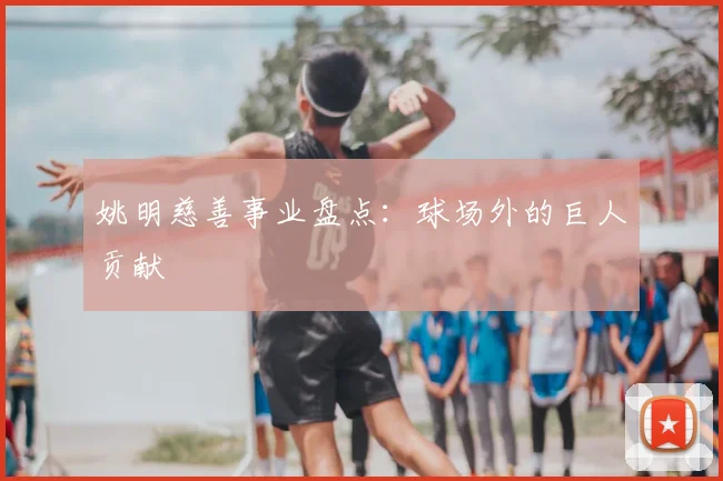 姚明慈善事业盘点：球场外的巨人贡献