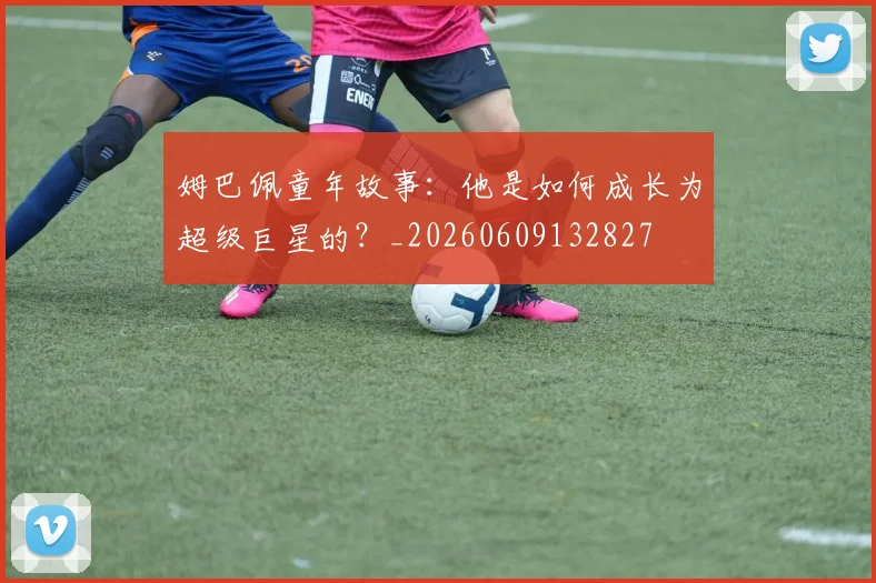 姆巴佩童年故事:他是如何成长为超级巨星的?_20260609132827