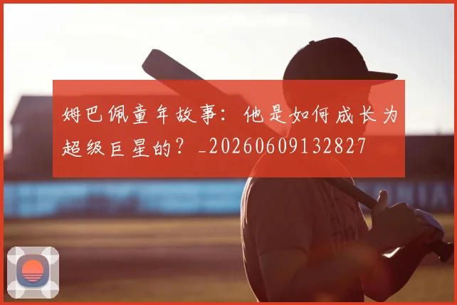 姆巴佩童年故事:他是如何成长为超级巨星的?_20260609132827