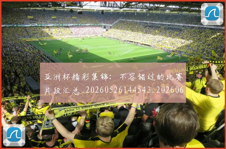 亚洲杯精彩集锦：不容错过的比赛片段汇总_20260526144543_20260608142509